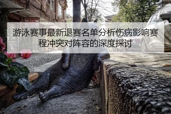 游泳赛事最新退赛名单分析伤病影响赛程冲突对阵容的深度探讨
